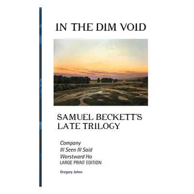 "In the Dim Void: Samuel Beckett's Late Trilogy: Company, Ill See Ill Said and Worstward Ho: Lar