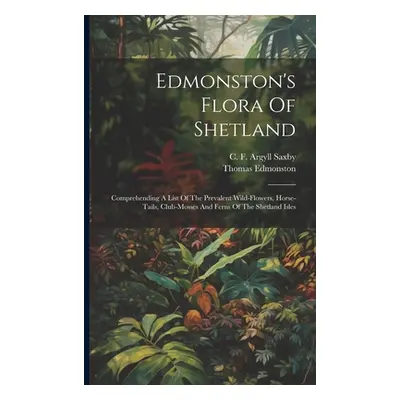 "Edmonston's Flora Of Shetland: Comprehending A List Of The Prevalent Wild-flowers, Horse-tails,