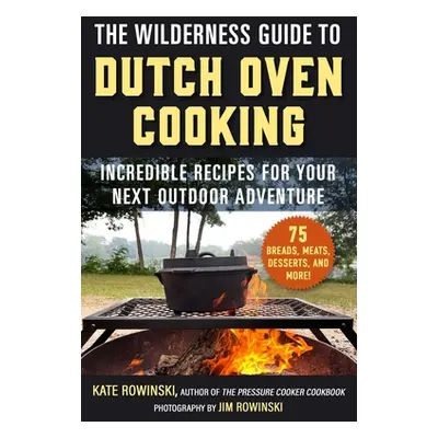 "The Wilderness Guide to Dutch Oven Cooking: Incredible Recipes for Your Next Outdoor Adventure"