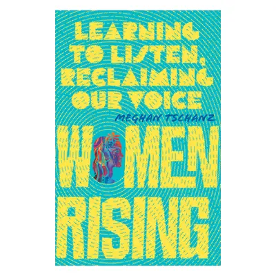 "Women Rising: Learning to Listen, Reclaiming Our Voice" - "" ("Tschanz Meghan")