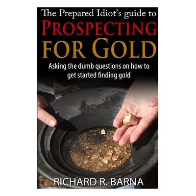 "The Prepared Idiot's Guide to Gold Prospecting" - "" ("Barna Richard")