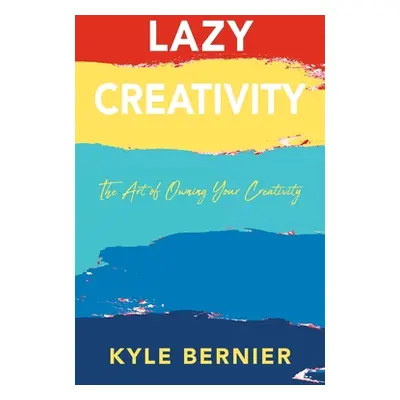 "Lazy Creativity: The Art of Owning Your Creativity" - "" ("Bernier Kyle")