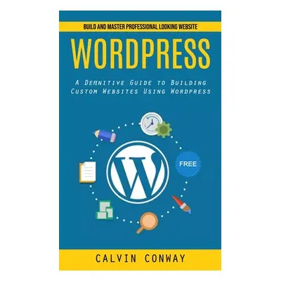 "Wordpress: Build and Master Professional Looking Website (A Definitive Guide to Building Custom