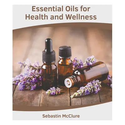 "Essential Oils for Health and Wellness" - "" ("McClure Sebastin")