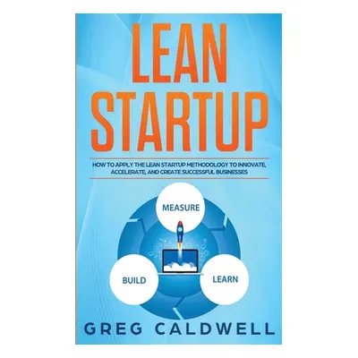 "Lean Startup: How to Apply the Lean Startup Methodology to Innovate, Accelerate, and Create Suc