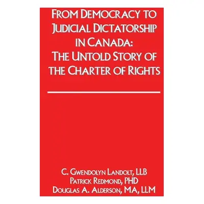 "From Democracy to Judicial Dictatorship in Canada: : The Untold Story of the Charter of Rights"