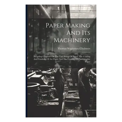 "Paper Making And Its Machinery: Including Chapters On The Tub Sizing Of Paper, The Coating And 