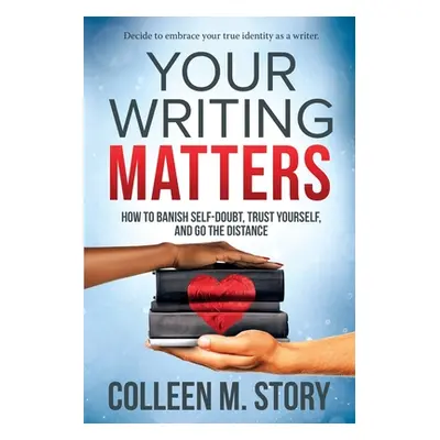 "Your Writing Matters: How to Banish Self-Doubt, Trust Yourself, and Go the Distance: How to Ban