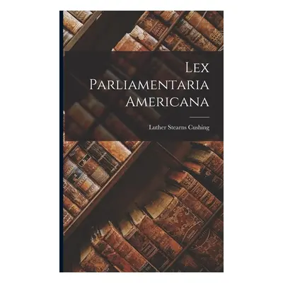 "Lex Parliamentaria Americana" - "" ("Cushing Luther Stearns 1803-1856")