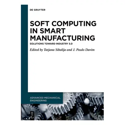 "Soft Computing in Smart Manufacturing: Solutions Toward Industry 5.0" - "" ("Sibalija Tatjana")