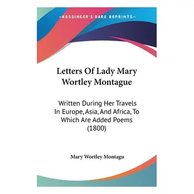 "Letters Of Lady Mary Wortley Montague: Written During Her Travels In Europe, Asia, And Africa, 