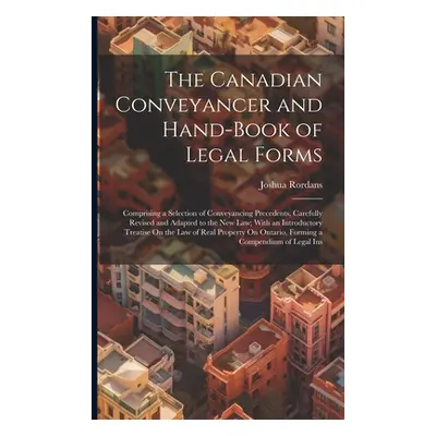 "The Canadian Conveyancer and Hand-Book of Legal Forms: Comprising a Selection of Conveyancing P