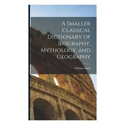 "A Smaller Classical Dictionary of Biography, Mythology, and Geography" - "" ("Smith William")