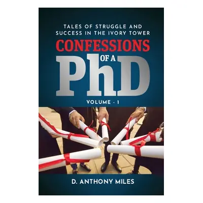 "Confessions of a PhD: Tales of Struggle and Success in the Ivory Tower Volume 1" - "" ("Miles D