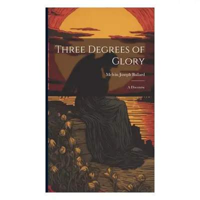 "Three Degrees of Glory: A Discourse" - "" ("Ballard Melvin Joseph")