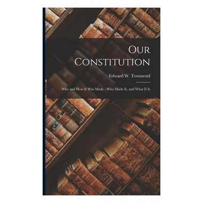 "Our Constitution; Why and How It Was Made - Who Made It, and What It Is" - "" ("Townsend Edward