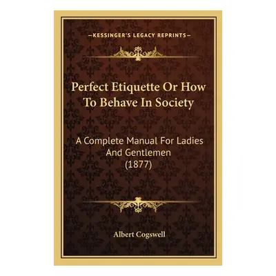 "Perfect Etiquette Or How To Behave In Society: A Complete Manual For Ladies And Gentlemen (1877