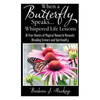 "When a Butterfly Speaks . . . Whispered Life Lessons: 111 True Stories of Magical Monarch Momen