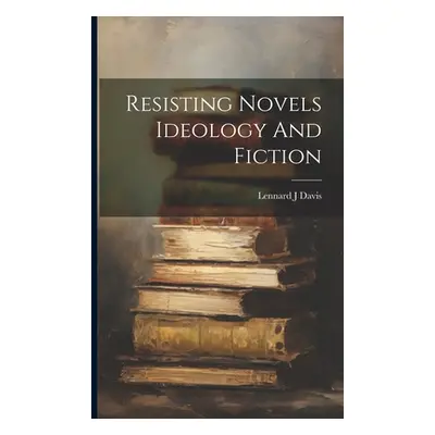 "Resisting Novels Ideology And Fiction" - "" ("Davis Lennard J.")