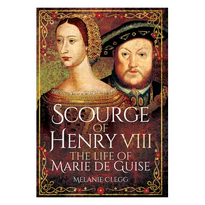 "Scourge of Henry VIII: The Life of Marie de Guise" - "" ("Clegg Melanie")