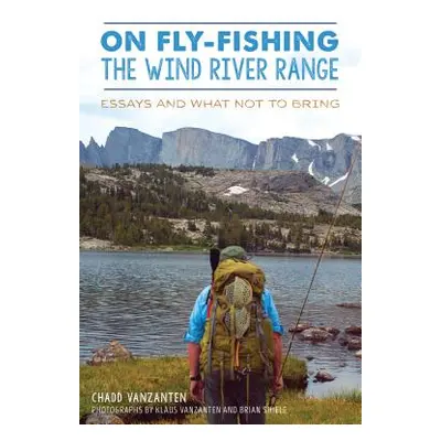 "On Fly-Fishing the Wind River Range: Essays and What Not to Bring" - "" ("Vanzanten Chadd")