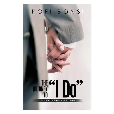 "The Journey to I Do": A Biblical Approach To Marriage"" - "" ("Bonsi Kofi")