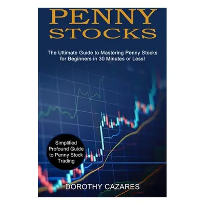 "Penny Stocks: The Ultimate Guide to Mastering Penny Stocks for Beginners in 30 Minutes or Less!