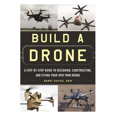 "Build a Drone: A Step-By-Step Guide to Designing, Constructing, and Flying Your Very Own Drone"