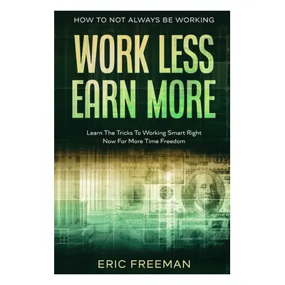 How To Not Always Be Working: Work Less Earn More - Learn The Tricks To Working Smart Right Now 