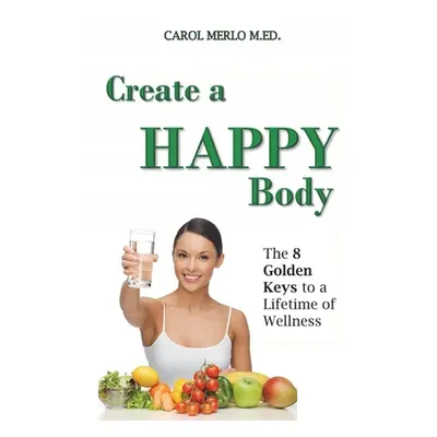 "Create A Happy Body: The Golden Keys to A Lifetime of Wellness" - "" ("Merlo M. Ed Carol")