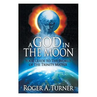 "A God in the Moon: Your Guide to the World of the Trinity Matrix" - "" ("Turner Roger A.")