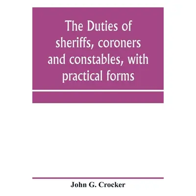 "The duties of sheriffs, coroners and constables, with practical forms" - "" ("G. Crocker John")