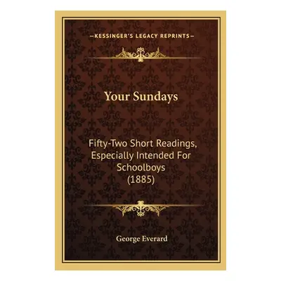 "Your Sundays: Fifty-Two Short Readings, Especially Intended For Schoolboys (1885)" - "" ("Evera