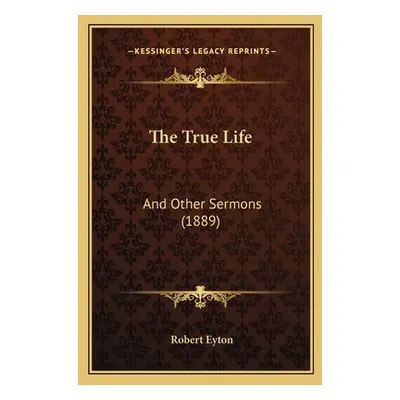 "The True Life: And Other Sermons (1889)" - "" ("Eyton Robert")