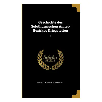 "Geschichte des Solothurnischen Amtei-Bezirkes Kriegstetten: I." - "" ("Schmidlin Ludwig Rochus"