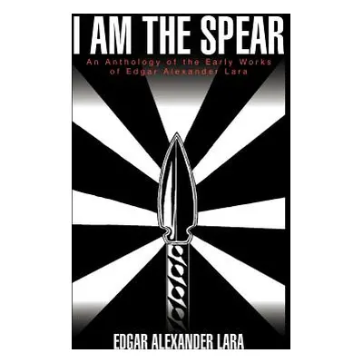 "I Am the Spear: An Anthology of the Early Works of Edgar Alexander Lara" - "" ("Lara Edgar Alex