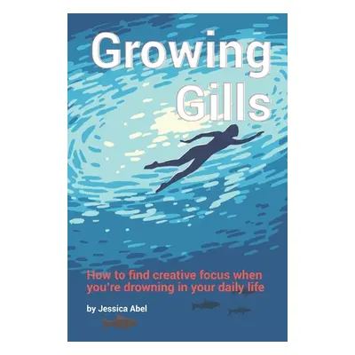 "Growing Gills: How to Find Creative Focus When You're Drowning in Your Daily Life" - "" ("Abel 