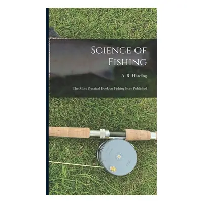 "Science of Fishing: the Most Practical Book on Fishing Ever Published" - "" ("Harding A. R. (Ar