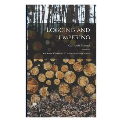 "Logging and Lumbering; or, Forest Utilization; a Textbook for Forest Schools" - "" ("Schenck Ca