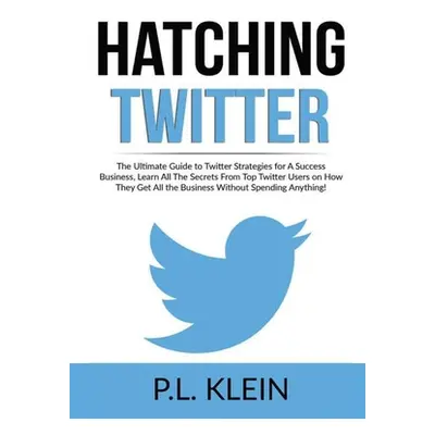 "Hatching Twitter: The Ultimate Guide to Twitter Strategies for A Success Business, Learn All Th