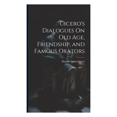 "Cicero's Dialogues On Old Age, Friendship, and Famous Orators" - "" ("Cicero Marcus Tullius")