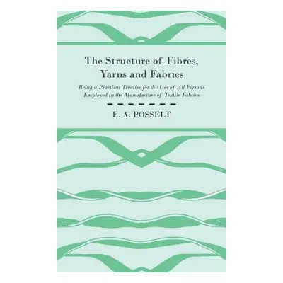 "The Structure Of Fibres, Yarns And Fabrics - Being A Practical Treatise For The Use Of All Pers