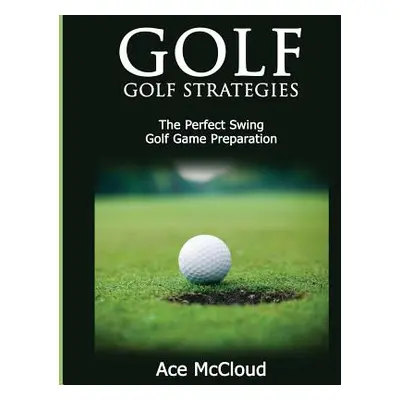 "Golf: Golf Strategies: The Perfect Swing: Golf Game Preparation" - "" ("McCloud Ace")