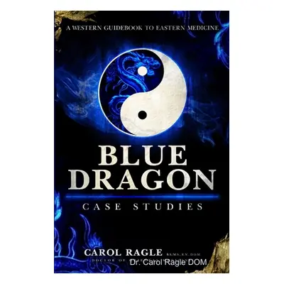 "Blue Dragon Case Studies: A Western Guidebook to Eastern Medicine" - "" ("Ragle Dom Carol")