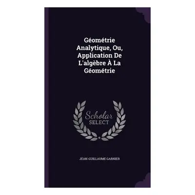 "Gomtrie Analytique, Ou, Application De L'algbre La Gomtrie" - "" ("Garnier Jean-Guillaume")