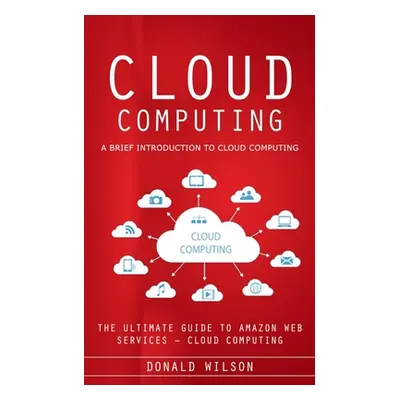 "Cloud Computing: A Brief Introduction to Cloud Computing (The Ultimate Guide to Amazon Web Serv