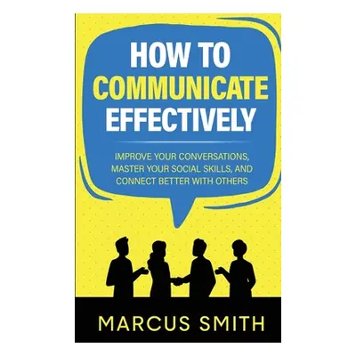 "How to Communicate Effectively: Improve Your Conversations, Master Your Social Skills, And Conn