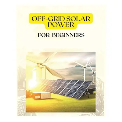 "Off Grid Solar Power for Beginners: A Practical Guide to Harnessing Solar Energy" - "" ("Frazie