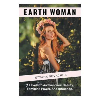 "Earth Woman: 7 Levels to Awaken Your Beauty, Feminine Power, and Influence." - "" ("Shvachuk Te