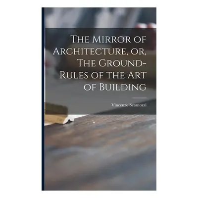 "The Mirror of Architecture, or, The Ground-rules of the Art of Building" - "" ("Scamozzi Vincen